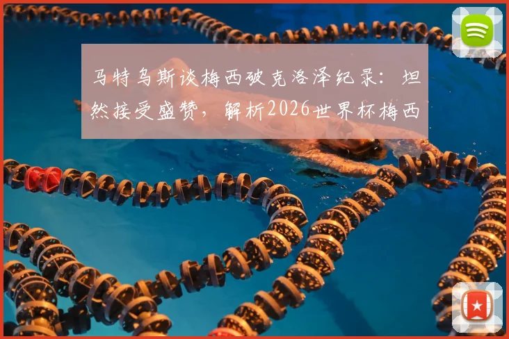 马特乌斯谈梅西破克洛泽纪录：坦然接受盛赞，解析2026世界杯梅西历史地位与出场前景