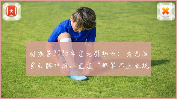 特朗普2026年言论引热议：为巴洛贡红牌申诉，直言“那算不上犯规”的裁判争议始末