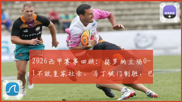 2026西甲赛事回顾：赫罗纳主场0-1不敌皇家社会，马丁破门制胜，巴雷内切亚伤退引关注