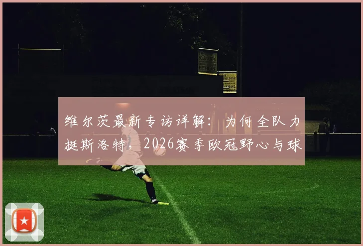 维尔茨最新专访详解：为何全队力挺斯洛特，2026赛季欧冠野心与球队信任基石全解析
