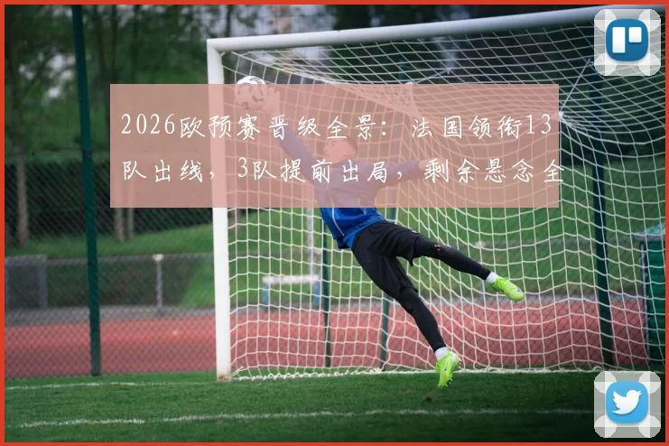 2026欧预赛晋级全景:法国领衔13队出线,3队提前出局,剩余悬念全解析