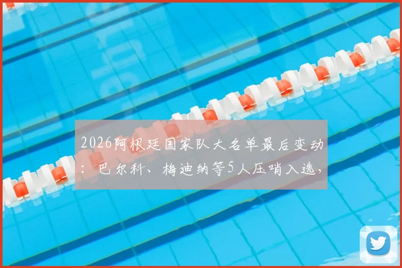 2026阿根廷国家队大名单最后变动：巴尔科、梅迪纳等5人压哨入选，详解斯卡洛尼选人过程