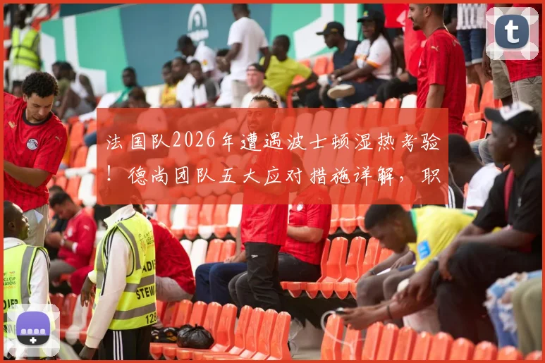 法国队2026年遭遇波士顿湿热考验！德尚团队五大应对措施详解，职业队备战高温指南