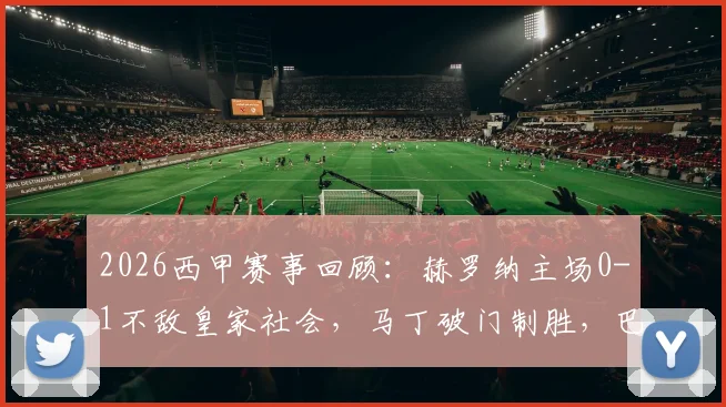 2026西甲赛事回顾:赫罗纳主场0-1不敌皇家社会,马丁破门制胜,巴雷内切亚伤退引关注
