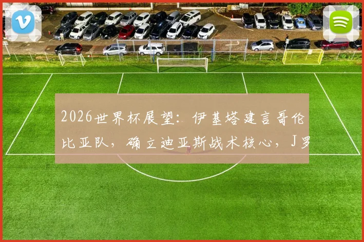 2026世界杯展望：伊基塔建言哥伦比亚队，确立迪亚斯战术核心，J罗经验无须再证实力