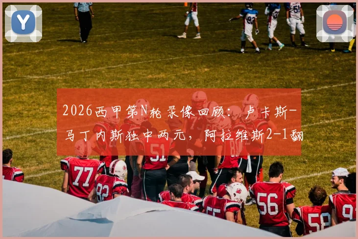 2026西甲第N轮录像回顾：卢卡斯-马丁内斯独中两元，阿拉维斯2-1翻盘马略卡，附全场集锦与赛后分析