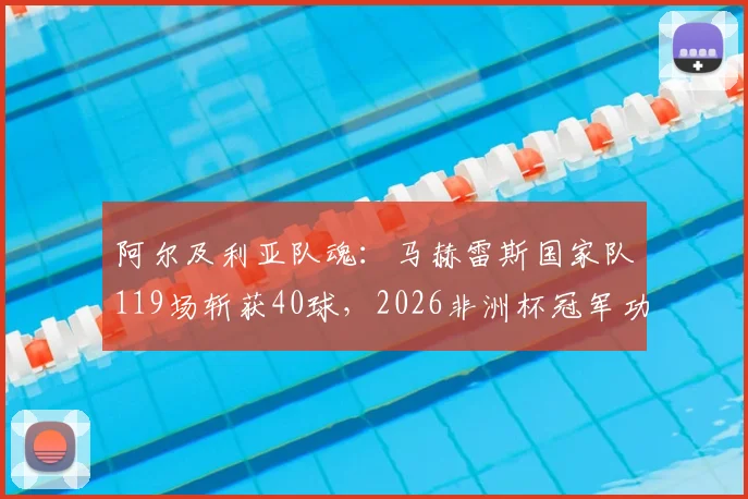 阿尔及利亚队魂:马赫雷斯国家队119场斩获40球,2026非洲杯冠军功勋如何练就顶级射手素质?