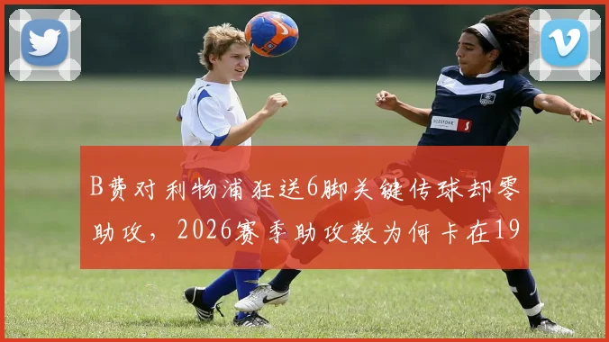 B费对利物浦狂送6脚关键传球却零助攻，2026赛季助攻数为何卡在19？深度剖析曼联进攻顽疾