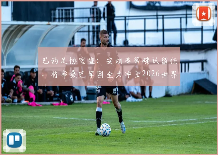 巴西足协官宣：安切洛蒂确认留任，将率桑巴军团全力冲击2026世界杯