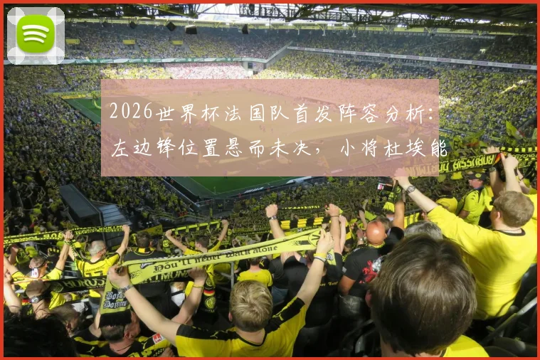 2026世界杯法国队首发阵容分析:左边锋位置悬而未决,小将杜埃能否抓住机会上位?