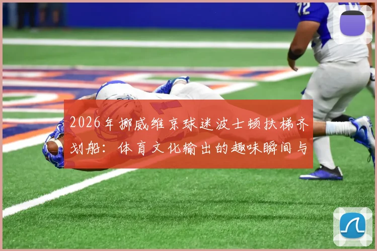 2026年挪威维京球迷波士顿扶梯齐划船：体育文化输出的趣味瞬间与深度解读