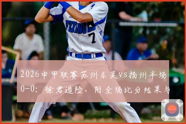 2026中甲联赛苏州东吴vs扬州半场0-0:徐君造险,附全场比分结果与球员表现分析