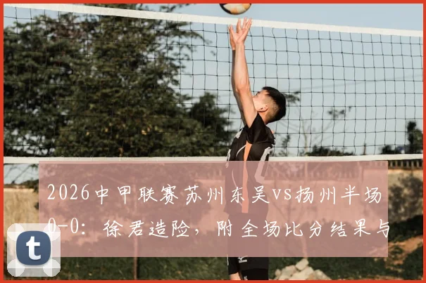 2026中甲联赛苏州东吴vs扬州半场0-0：徐君造险，附全场比分结果与球员表现分析