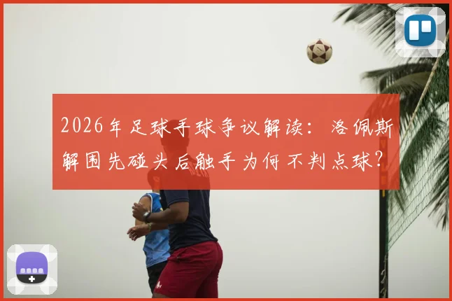 2026年足球手球争议解读：洛佩斯解围先碰头后触手为何不判点球？规则详解
