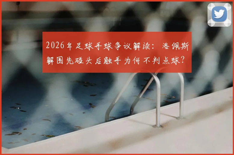 2026年足球手球争议解读：洛佩斯解围先碰头后触手为何不判点球？规则详解