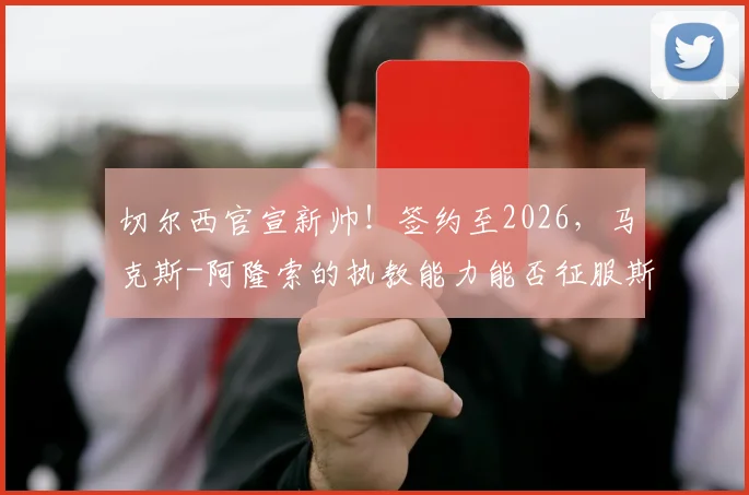 切尔西官宣新帅！签约至2026，马克斯-阿隆索的执教能力能否征服斯坦福桥？深度探讨