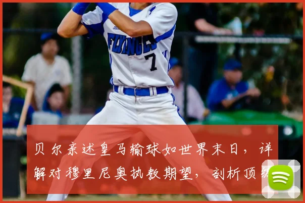 贝尔亲述皇马输球如世界末日，详解对穆里尼奥执教期望，剖析顶级豪门球星真实心态与压力