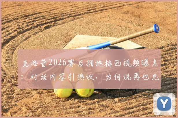 克洛普2026赛后拥抱梅西视频曝光:对话内容引热议,为何说再也见不到这样的球员?