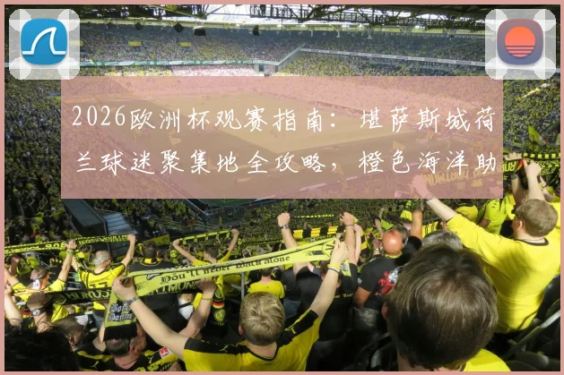 2026欧洲杯观赛指南：堪萨斯城荷兰球迷聚集地全攻略，橙色海洋助威路线与热门足球酒吧推荐