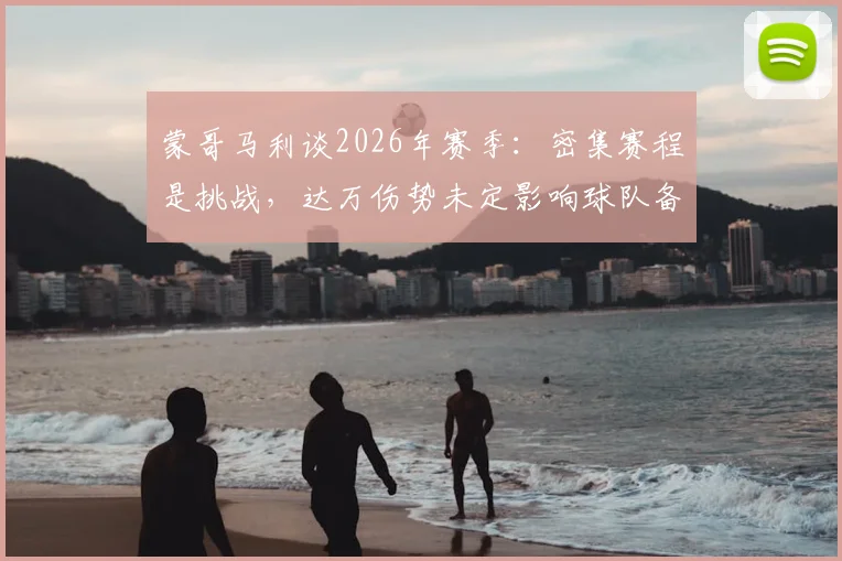 蒙哥马利谈2026年赛季:密集赛程是挑战,达万伤势未定影响球队备战安排