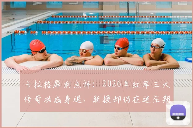 卡拉格犀利点评:2026年红军三大传奇功成身退,新援却仍在迷茫期挣扎