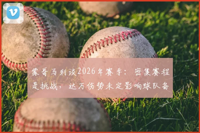 蒙哥马利谈2026年赛季：密集赛程是挑战，达万伤势未定影响球队备战安排