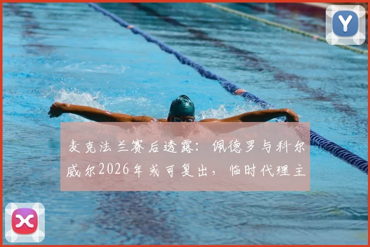 麦克法兰赛后透露：佩德罗与科尔威尔2026年或可复出，临时代理主帅一职经历让他获益良多