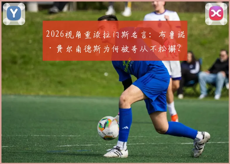 2026视角重读拉门斯名言:布鲁诺·费尔南德斯为何被夸从不松懈?数据与精神解析