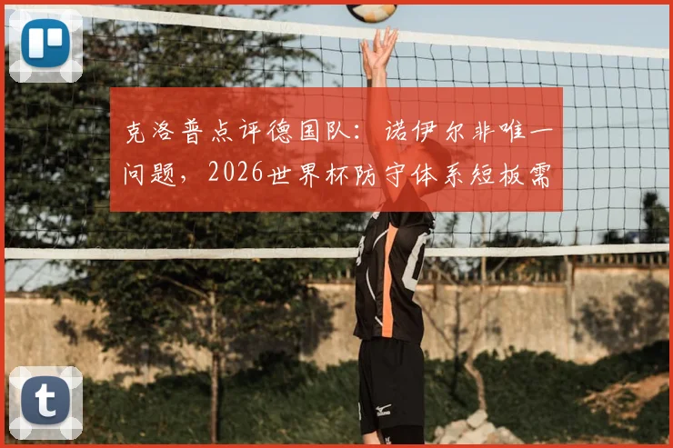 克洛普点评德国队:诺伊尔非唯一问题,2026世界杯防守体系短板需正视
