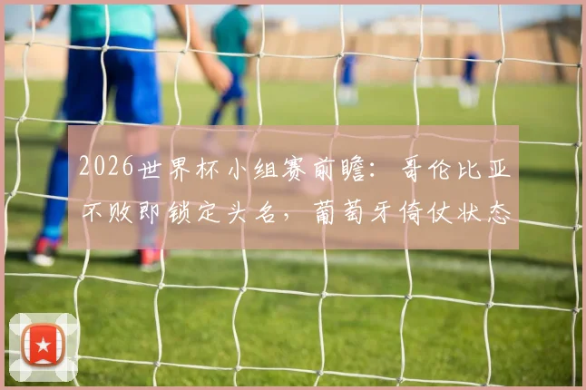2026世界杯小组赛前瞻:哥伦比亚不败即锁定头名,葡萄牙倚仗状态回暖的C罗