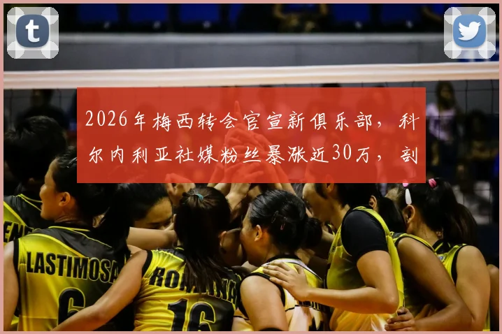 2026年梅西转会官宣新俱乐部，科尔内利亚社媒粉丝暴涨近30万，剖析明星效应如何重塑球队生态