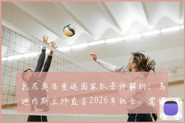 扎尼奥洛重返国家队条件解析：乌迪内斯主帅直言2026年机会，需保持当下火热状态