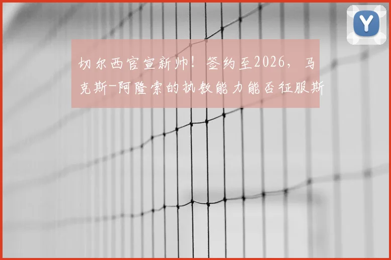 切尔西官宣新帅!签约至2026,马克斯-阿隆索的执教能力能否征服斯坦福桥?深度探讨