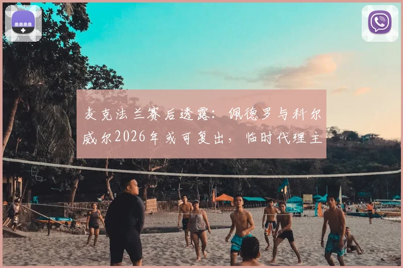 麦克法兰赛后透露:佩德罗与科尔威尔2026年或可复出,临时代理主帅一职经历让他获益良多