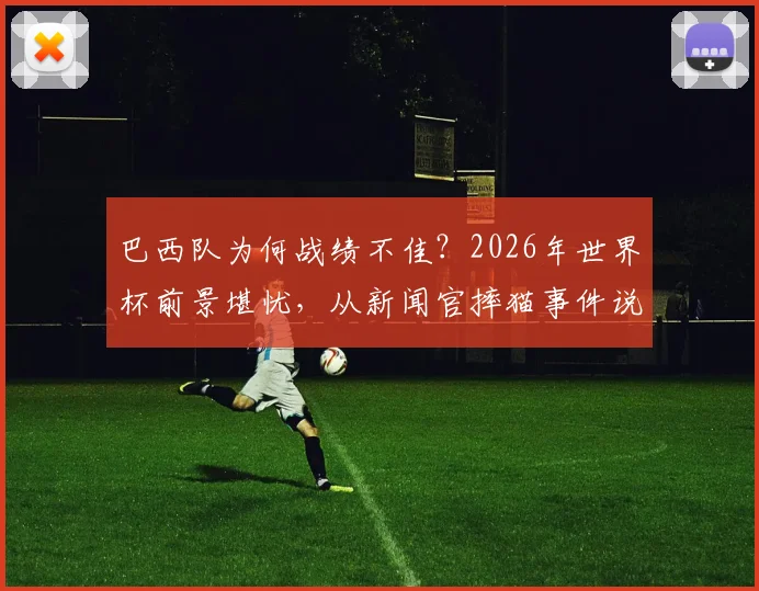 巴西队为何战绩不佳？2026年世界杯前景堪忧，从新闻官摔猫事件说起