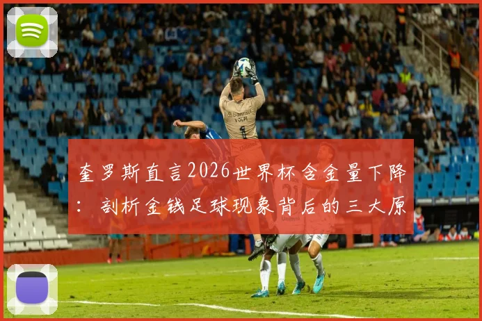 奎罗斯直言2026世界杯含金量下降:剖析金钱足球现象背后的三大原因与未来走向