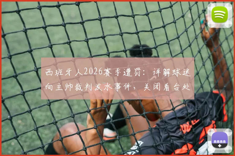 西班牙人2026赛季遭罚:详解球迷向主帅裁判泼水事件,关闭看台处罚力度及后续影响分析