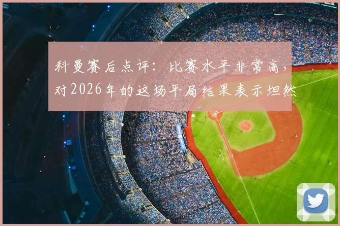 科曼赛后点评:比赛水平非常高,对2026年的这场平局结果表示坦然接受
