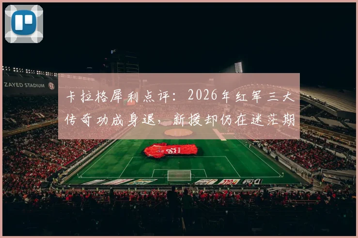 卡拉格犀利点评：2026年红军三大传奇功成身退，新援却仍在迷茫期挣扎