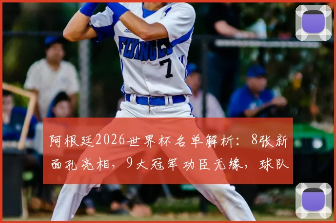 阿根廷2026世界杯名单解析：8张新面孔亮相，9大冠军功臣无缘，球队新老交替路在何方？