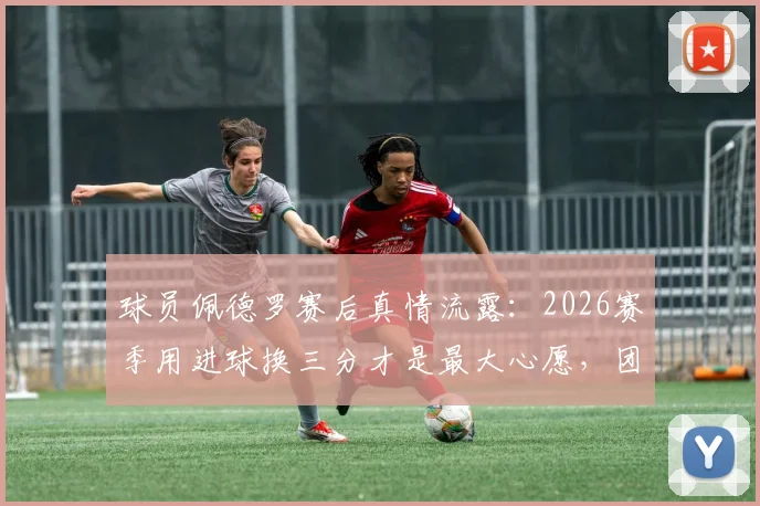 球员佩德罗赛后真情流露：2026赛季用进球换三分才是最大心愿，团队胜利高于一切