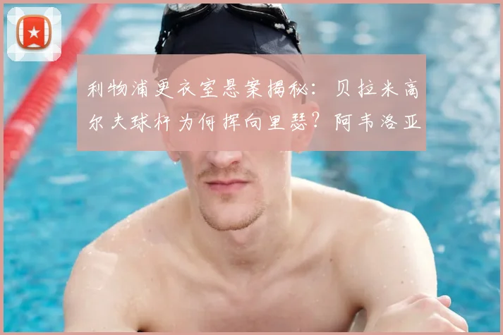 利物浦更衣室悬案揭秘:贝拉米高尔夫球杆为何挥向里瑟?阿韦洛亚亲述2026年冲突细节