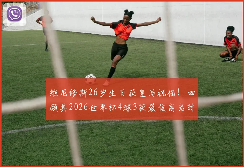 维尼修斯26岁生日获皇马祝福!回顾其2026世界杯4球3获最佳高光时刻