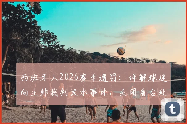 西班牙人2026赛季遭罚：详解球迷向主帅裁判泼水事件，关闭看台处罚力度及后续影响分析