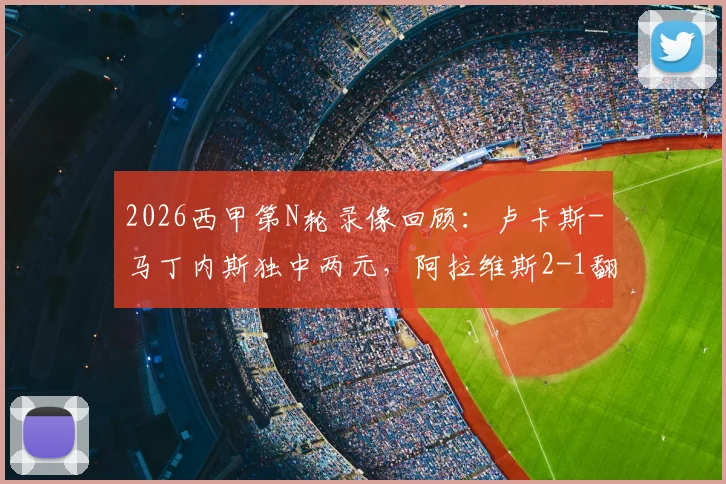 2026西甲第N轮录像回顾:卢卡斯-马丁内斯独中两元,阿拉维斯2-1翻盘马略卡,附全场集锦与赛后分析