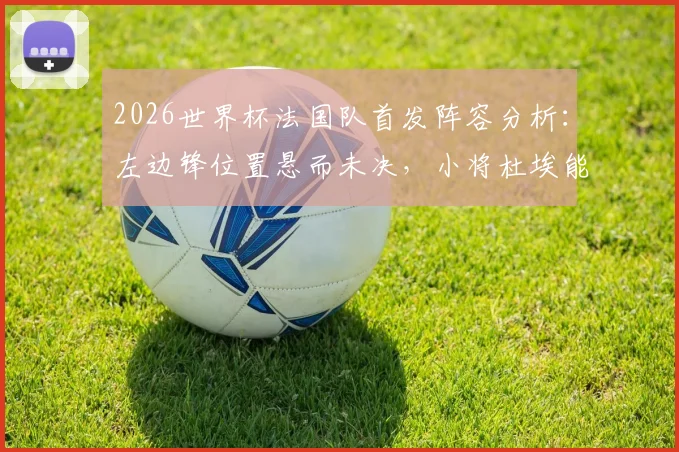 2026世界杯法国队首发阵容分析：左边锋位置悬而未决，小将杜埃能否抓住机会上位？