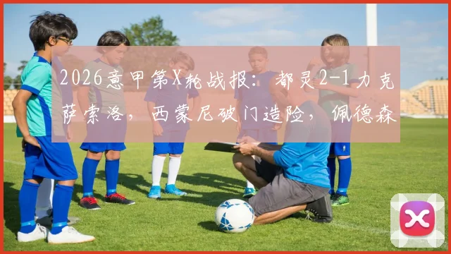 2026意甲第X轮战报：都灵2-1力克萨索洛，西蒙尼破门造险，佩德森攻入制胜球关键解析