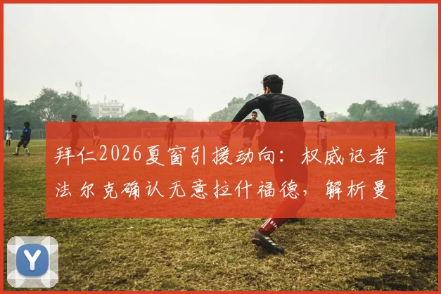 拜仁2026夏窗引援动向：权威记者法尔克确认无意拉什福德，解析曼联前锋未来去向及德甲豪门备选目标