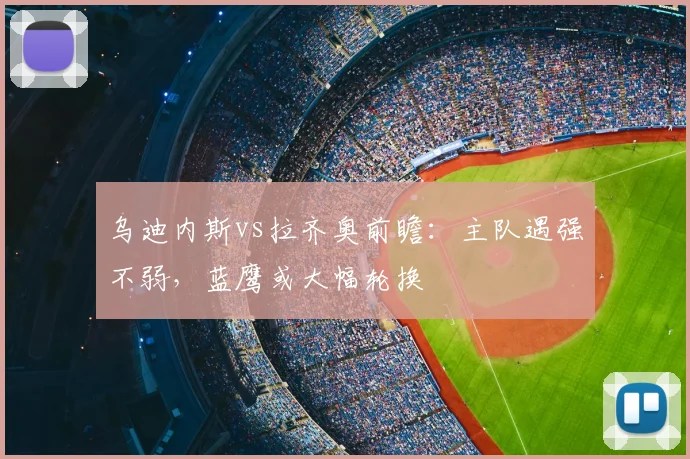 乌迪内斯vs拉齐奥前瞻:主队遇强不弱,蓝鹰或大幅轮换