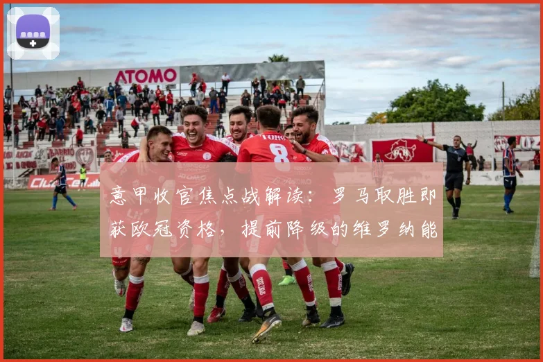 意甲收官焦点战解读：罗马取胜即获欧冠资格，提前降级的维罗纳能否制造麻烦？历史交锋与战术前瞻